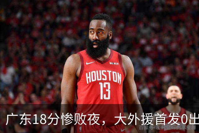 广东18分惨败夜，大外援首发0出手拿1分把球迷都看笑了，徐杰被赵睿布朗轮流点名，胡明轩15分也救不了这支凑合队